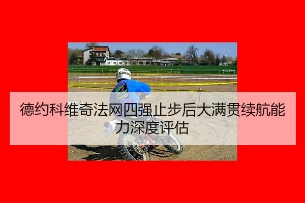 德约科维奇法网四强止步后大满贯续航能力深度评估